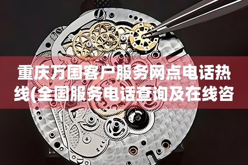 重慶萬國客戶服務(wù)網(wǎng)點電話熱線(全國服務(wù)電話查詢及在線咨詢)