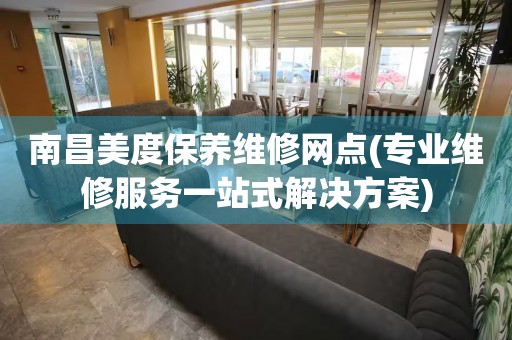南昌美度保養(yǎng)維修網(wǎng)點(專業(yè)維修服務(wù)一站式解決方案)