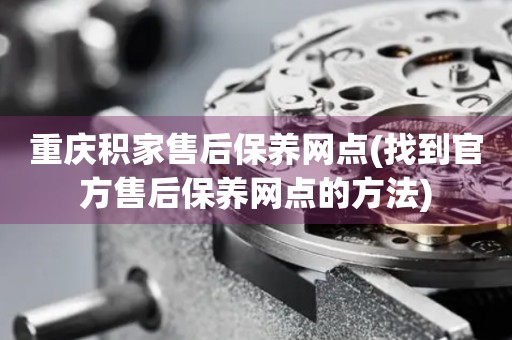 重慶積家售后保養(yǎng)網(wǎng)點(找到官方售后保養(yǎng)網(wǎng)點的方法)
