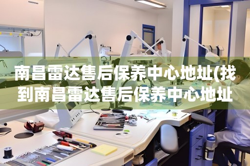 南昌雷達售后保養(yǎng)中心地址(找到南昌雷達售后保養(yǎng)中心地址的方法)