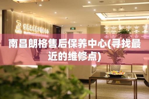 南昌朗格售后保養(yǎng)中心(尋找最近的維修點)