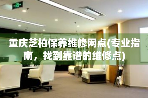 重慶芝柏保養(yǎng)維修網(wǎng)點(專業(yè)指南，找到靠譜的維修點)