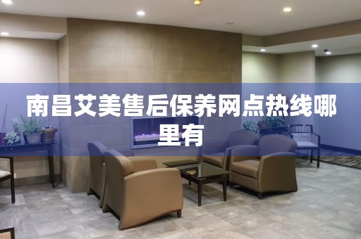 南昌艾美售后保養(yǎng)網(wǎng)點熱線哪里有