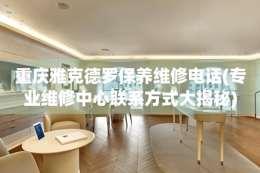 重慶雅克德羅保養(yǎng)維修電話(專業(yè)維修中心聯(lián)系方式大揭秘)