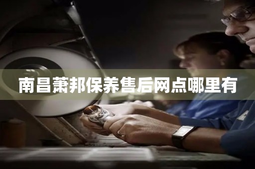 南昌蕭邦保養(yǎng)售后網(wǎng)點(diǎn)哪里有
