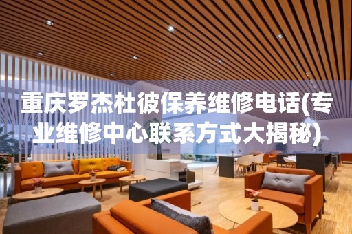 重慶羅杰杜彼保養(yǎng)維修電話(專業(yè)維修中心聯(lián)系方式大揭秘)
