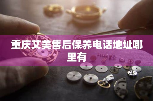 重慶艾美售后保養(yǎng)電話地址哪里有