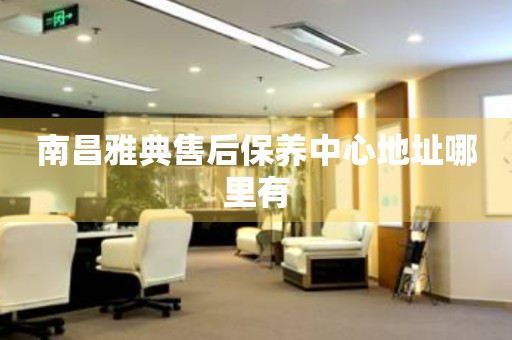 南昌雅典售后保養(yǎng)中心地址哪里有