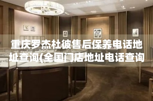 重慶羅杰杜彼售后保養(yǎng)電話地址查詢(全國門店地址電話查詢)