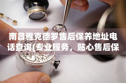 南昌雅克德羅售后保養(yǎng)地址電話查詢(專業(yè)服務(wù)，貼心售后保養(yǎng)指南)