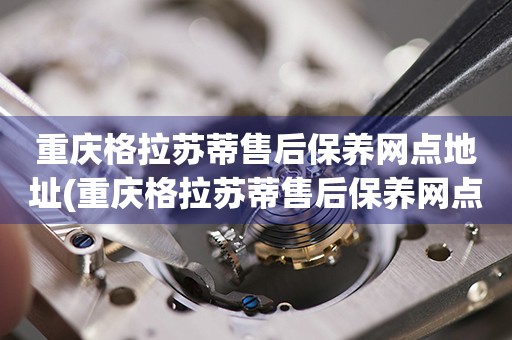 重慶格拉蘇蒂售后保養(yǎng)網(wǎng)點地址(重慶格拉蘇蒂售后保養(yǎng)網(wǎng)點地址查詢及服務(wù)指南)