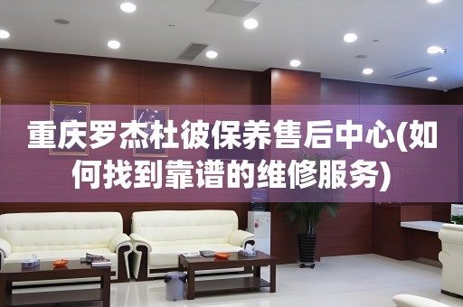 重慶羅杰杜彼保養(yǎng)售后中心(如何找到靠譜的維修服務(wù))