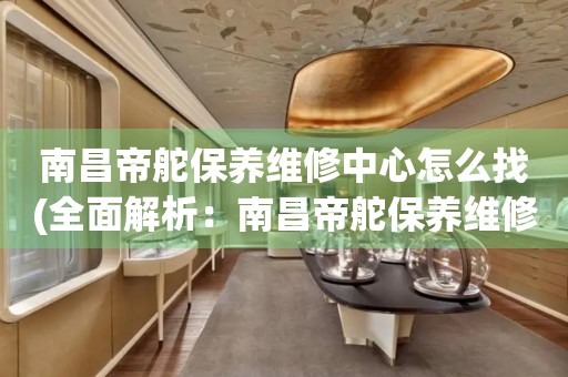 南昌帝舵保養(yǎng)維修中心怎么找(全面解析：南昌帝舵保養(yǎng)維修中心的查找技巧)