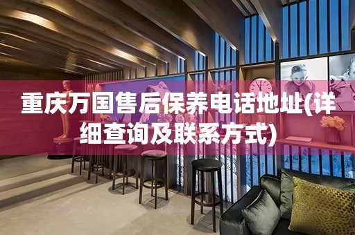 重慶萬國售后保養(yǎng)電話地址(詳細查詢及聯(lián)系方式)