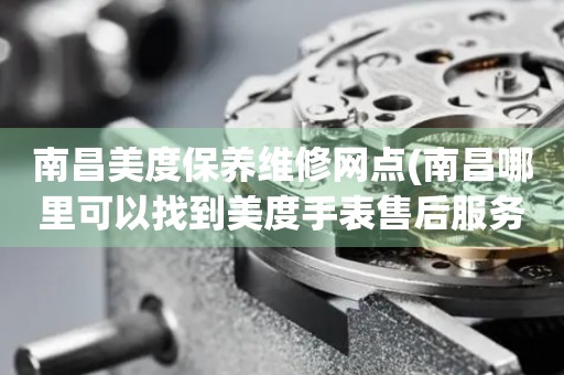 南昌美度保養(yǎng)維修網(wǎng)點(南昌哪里可以找到美度手表售后服務(wù))