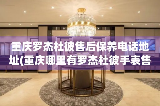 重慶羅杰杜彼售后保養(yǎng)電話地址(重慶哪里有羅杰杜彼手表售后保養(yǎng)服務(wù))