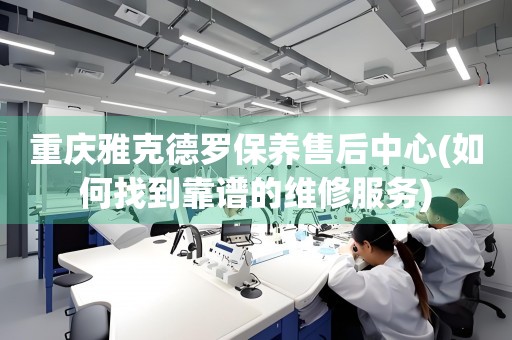 重慶雅克德羅保養(yǎng)售后中心(如何找到靠譜的維修服務(wù))