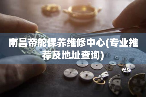南昌帝舵保養(yǎng)維修中心(專業(yè)推薦及地址查詢)