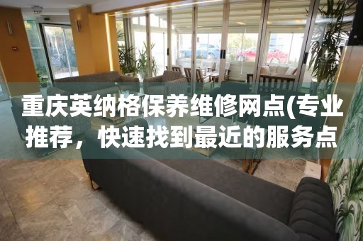 重慶英納格保養(yǎng)維修網(wǎng)點(專業(yè)推薦，快速找到最近的服務(wù)點)