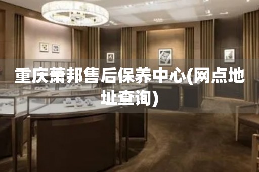 重慶蕭邦售后保養(yǎng)中心(網(wǎng)點地址查詢)