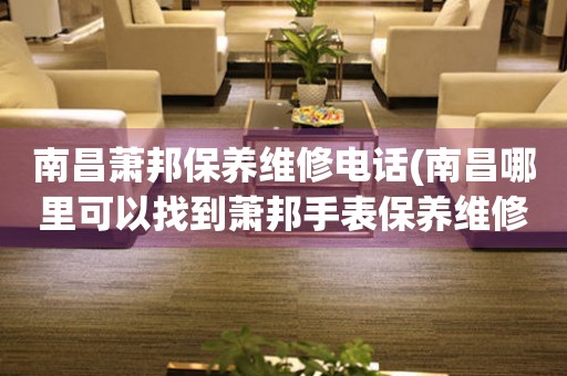 南昌蕭邦保養(yǎng)維修電話(南昌哪里可以找到蕭邦手表保養(yǎng)維修服務(wù))