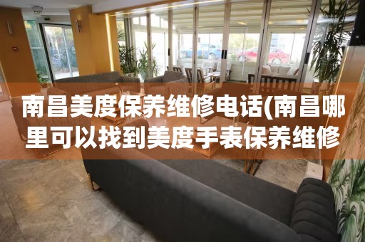南昌美度保養(yǎng)維修電話(南昌哪里可以找到美度手表保養(yǎng)維修服務(wù))