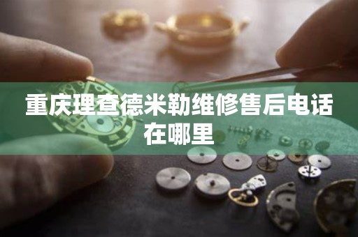 重慶理查德米勒維修售后電話在哪里