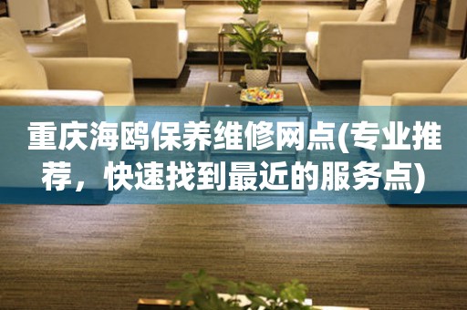 重慶海鷗保養(yǎng)維修網(wǎng)點(專業(yè)推薦，快速找到最近的服務(wù)點)