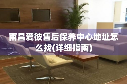 南昌愛彼售后保養(yǎng)中心地址怎么找(詳細(xì)指南)