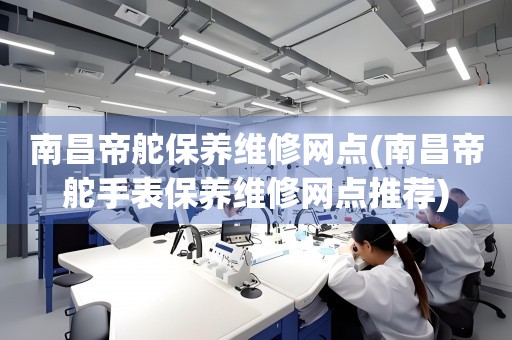 南昌帝舵保養(yǎng)維修網(wǎng)點(南昌帝舵手表保養(yǎng)維修網(wǎng)點推薦)