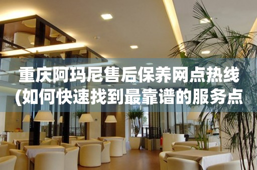 重慶阿瑪尼售后保養(yǎng)網(wǎng)點熱線(如何快速找到最靠譜的服務(wù)點)