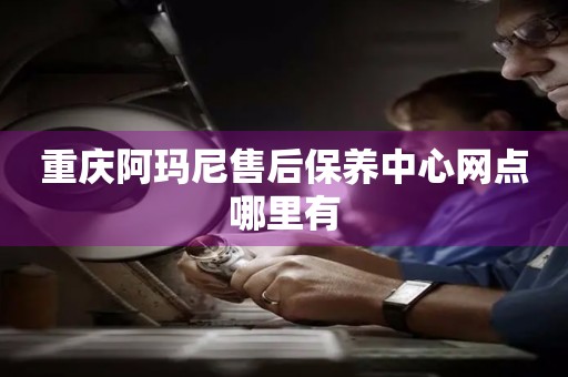 重慶阿瑪尼售后保養(yǎng)中心網(wǎng)點哪里有