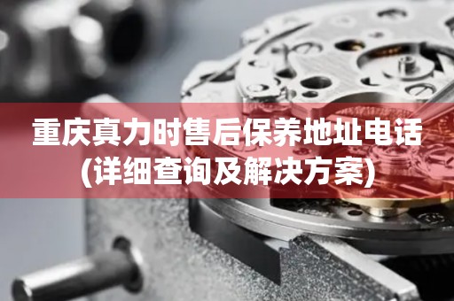 重慶真力時售后保養(yǎng)地址電話(詳細(xì)查詢及解決方案)