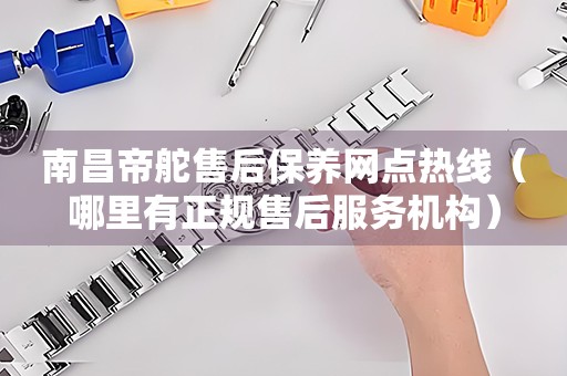 南昌帝舵售后保養(yǎng)網(wǎng)點熱線（哪里有正規(guī)售后服務(wù)機構(gòu)）