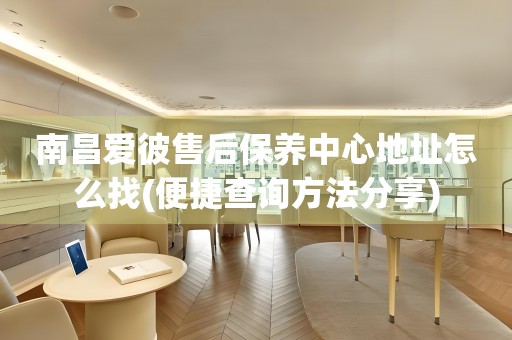 南昌愛彼售后保養(yǎng)中心地址怎么找(便捷查詢方法分享)