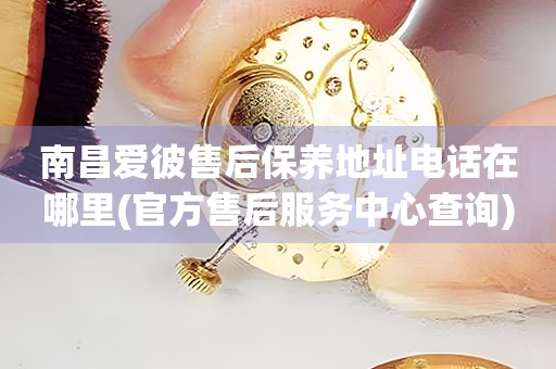 南昌愛彼售后保養(yǎng)地址電話在哪里(官方售后服務(wù)中心查詢)
