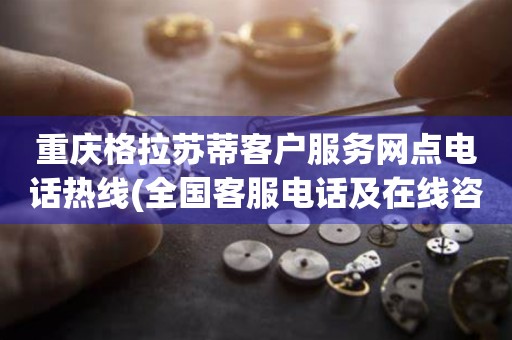 重慶格拉蘇蒂客戶服務(wù)網(wǎng)點(diǎn)電話熱線(全國客服電話及在線咨詢方式)
