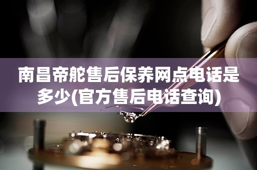 南昌帝舵售后保養(yǎng)網(wǎng)點(diǎn)電話是多少(官方售后電話查詢)