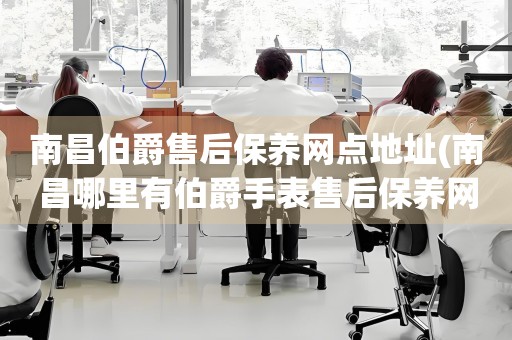 南昌伯爵售后保養(yǎng)網(wǎng)點(diǎn)地址(南昌哪里有伯爵手表售后保養(yǎng)網(wǎng)點(diǎn))