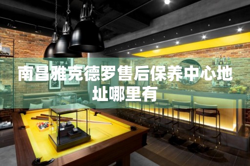 南昌雅克德羅售后保養(yǎng)中心地址哪里有