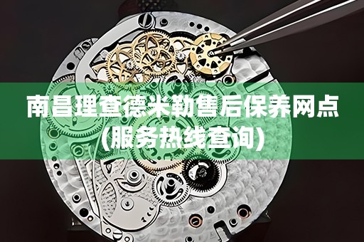 南昌理查德米勒售后保養(yǎng)網(wǎng)點(diǎn)(服務(wù)熱線查詢)