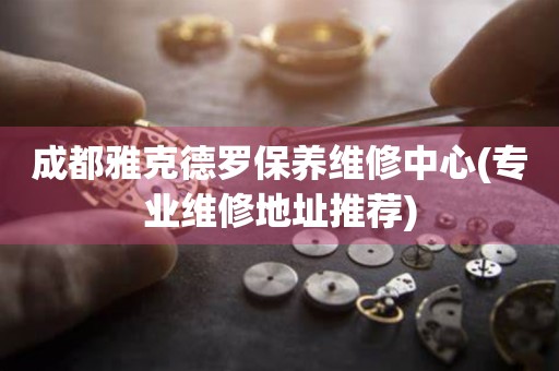 成都雅克德羅保養(yǎng)維修中心(專業(yè)維修地址推薦)