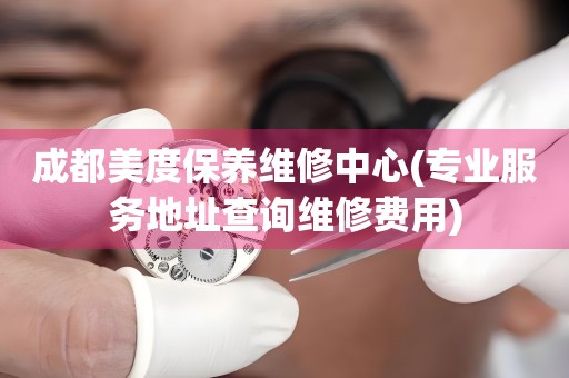 成都美度保養(yǎng)維修中心(專業(yè)服務(wù)地址查詢維修費(fèi)用)