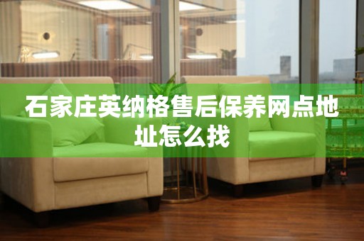 石家莊英納格售后保養(yǎng)網(wǎng)點(diǎn)地址怎么找