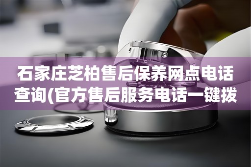 石家莊芝柏售后保養(yǎng)網(wǎng)點電話查詢(官方售后服務(wù)電話一鍵撥打)