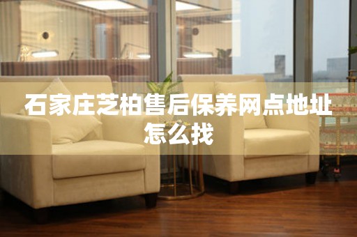 石家莊芝柏售后保養(yǎng)網(wǎng)點地址怎么找