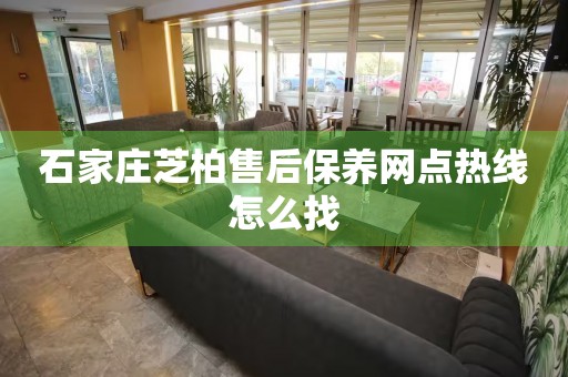 石家莊芝柏售后保養(yǎng)網(wǎng)點熱線怎么找