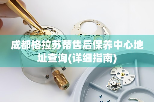 成都格拉蘇蒂售后保養(yǎng)中心地址查詢(詳細(xì)指南)