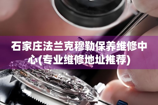 石家莊法蘭克穆勒保養(yǎng)維修中心(專業(yè)維修地址推薦)