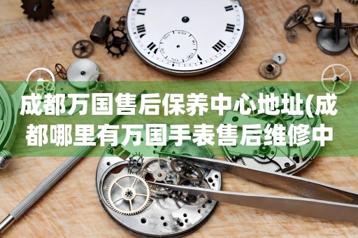 成都萬國售后保養(yǎng)中心地址(成都哪里有萬國手表售后維修中心)